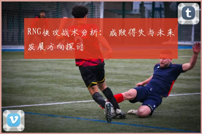 RNG快攻战术分析：成败得失与未来发展方向探讨