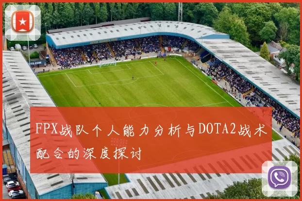 FPX战队个人能力分析与DOTA2战术配合的深度探讨