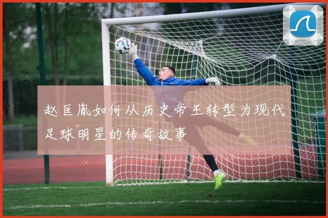 赵匡胤如何从历史帝王转型为现代足球明星的传奇故事
