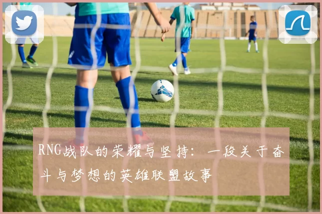 RNG战队的荣耀与坚持：一段关于奋斗与梦想的英雄联盟故事