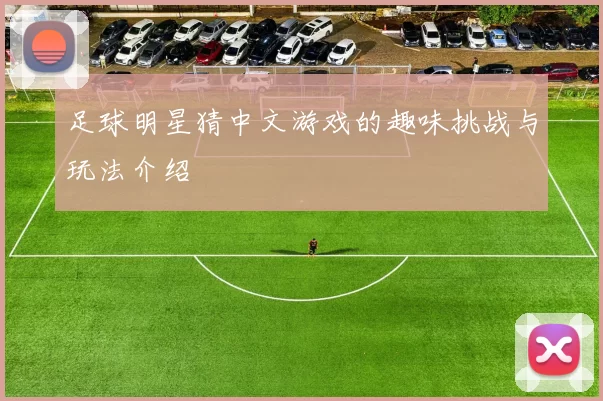 足球明星猜中文游戏的趣味挑战与玩法介绍