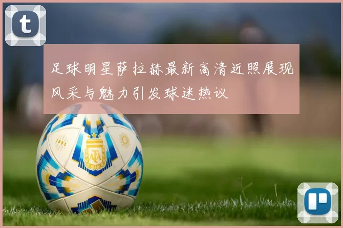 足球明星萨拉赫最新高清近照展现风采与魅力引发球迷热议