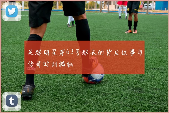 足球明星穿63号球衣的背后故事与传奇时刻揭秘