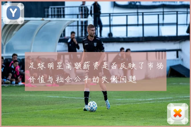 足球明星高额薪资是否反映了市场价值与社会公平的失衡问题