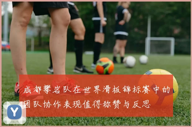 成都攀岩队在世界滑板锦标赛中的团队协作表现值得称赞与反思