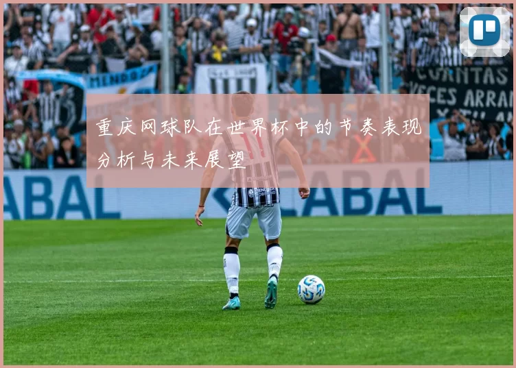 重庆网球队在世界杯中的节奏表现分析与未来展望