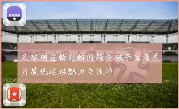 足球明星精彩瞬间踢花毽子高清图片展现运动魅力与技巧