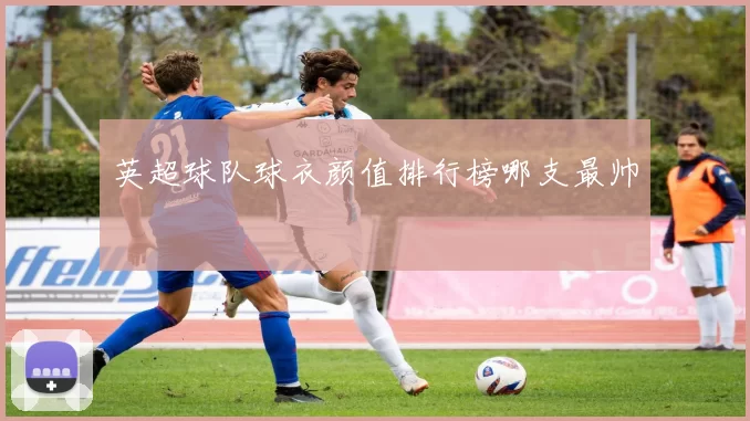 英超球队球衣颜值排行榜哪支最帅