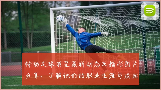 转场足球明星最新动态及精彩图片分享，了解他们的职业生涯与成就