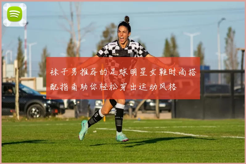 袜子男推荐的足球明星女鞋时尚搭配指南助你轻松穿出运动风格