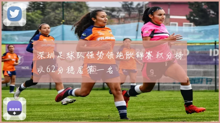 深圳足球队强势领跑欧锦赛积分榜以62分稳居第一名