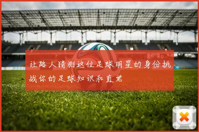 让路人猜测这位足球明星的身份挑战你的足球知识和直觉