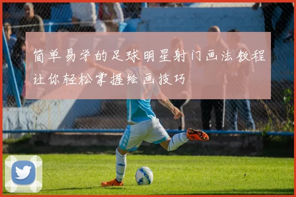 简单易学的足球明星射门画法教程让你轻松掌握绘画技巧