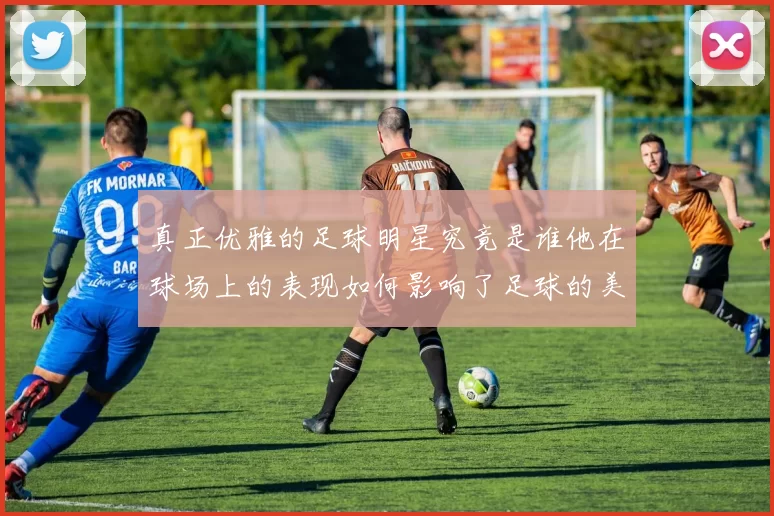 真正优雅的足球明星究竟是谁他在球场上的表现如何影响了足球的美学