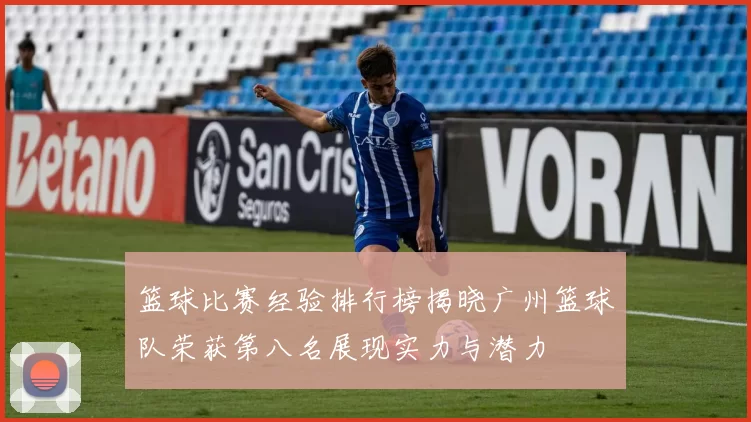 篮球比赛经验排行榜揭晓广州篮球队荣获第八名展现实力与潜力