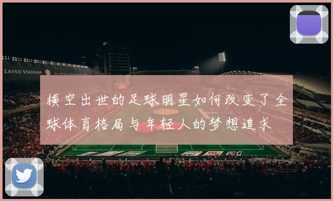 横空出世的足球明星如何改变了全球体育格局与年轻人的梦想追求