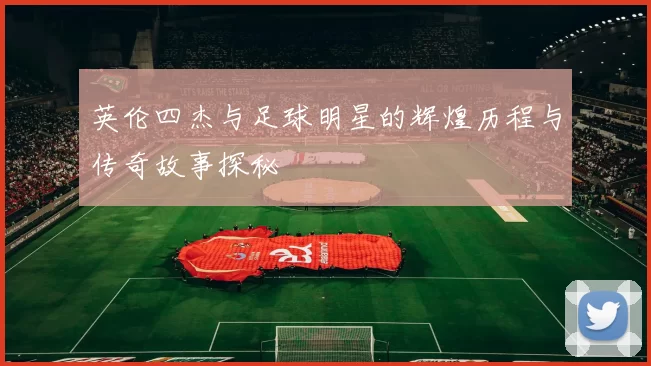 英伦四杰与足球明星的辉煌历程与传奇故事探秘
