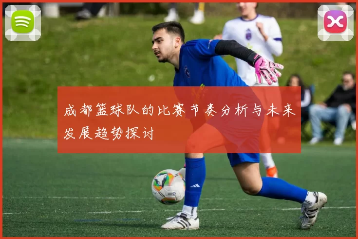 成都篮球队的比赛节奏分析与未来发展趋势探讨