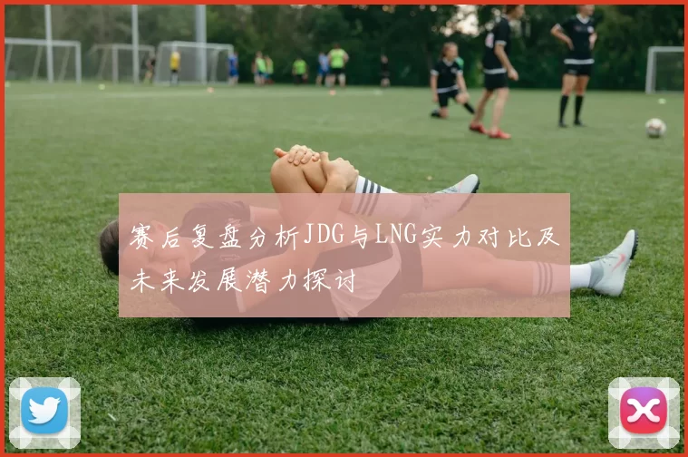 赛后复盘分析JDG与LNG实力对比及未来发展潜力探讨