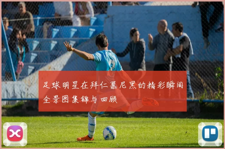 足球明星在拜仁慕尼黑的精彩瞬间全景图集锦与回顾