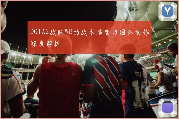 DOTA2战队WE的战术演变与团队协作深度解析