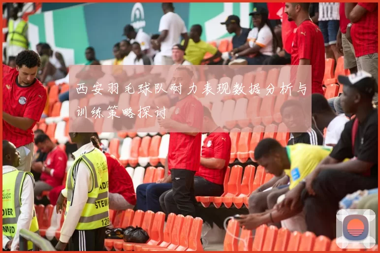 西安羽毛球队耐力表现数据分析与训练策略探讨