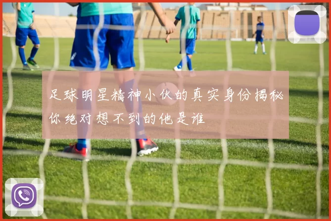 足球明星精神小伙的真实身份揭秘你绝对想不到的他是谁