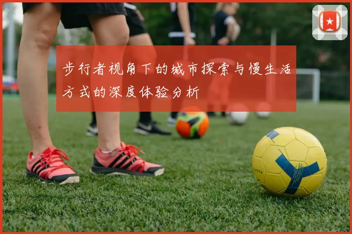 步行者视角下的城市探索与慢生活方式的深度体验分析