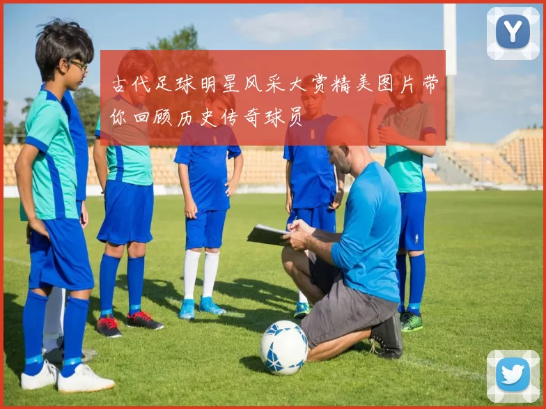 古代足球明星风采大赏精美图片带你回顾历史传奇球员