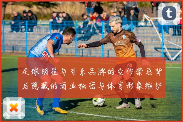 足球明星与可乐品牌的合作禁忌背后隐藏的商业秘密与体育形象维护