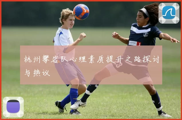 杭州攀岩队心理素质提升之路探讨与热议