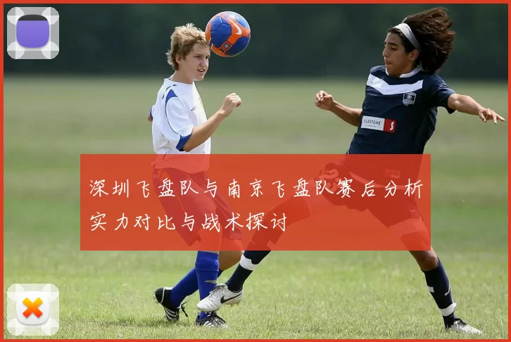 深圳飞盘队与南京飞盘队赛后分析实力对比与战术探讨