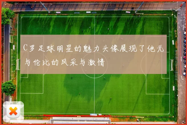C罗足球明星的魅力头像展现了他无与伦比的风采与激情