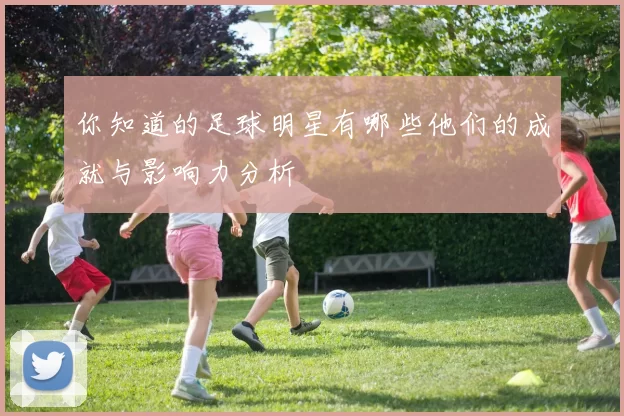 你知道的足球明星有哪些他们的成就与影响力分析