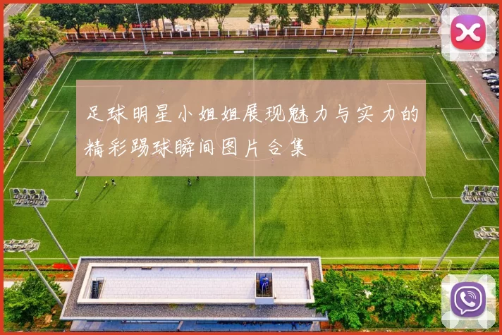 足球明星小姐姐展现魅力与实力的精彩踢球瞬间图片合集