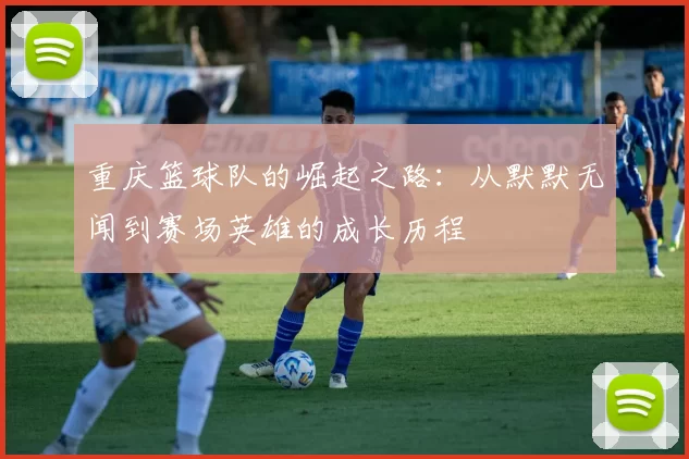 重庆篮球队的崛起之路：从默默无闻到赛场英雄的成长历程