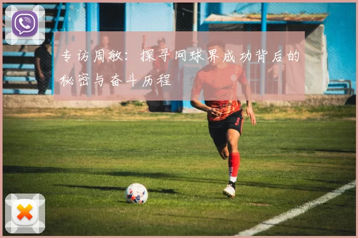 专访周敏：探寻网球界成功背后的秘密与奋斗历程