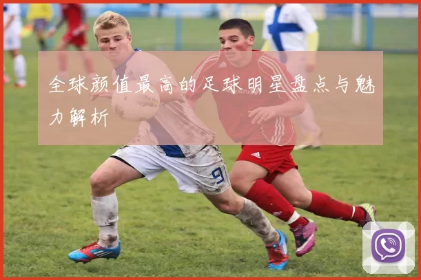 全球颜值最高的足球明星盘点与魅力解析