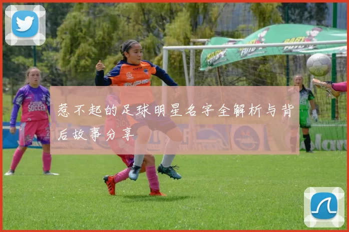 惹不起的足球明星名字全解析与背后故事分享