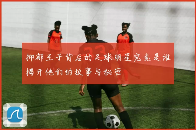 抑郁王子背后的足球明星究竟是谁揭开他们的故事与秘密