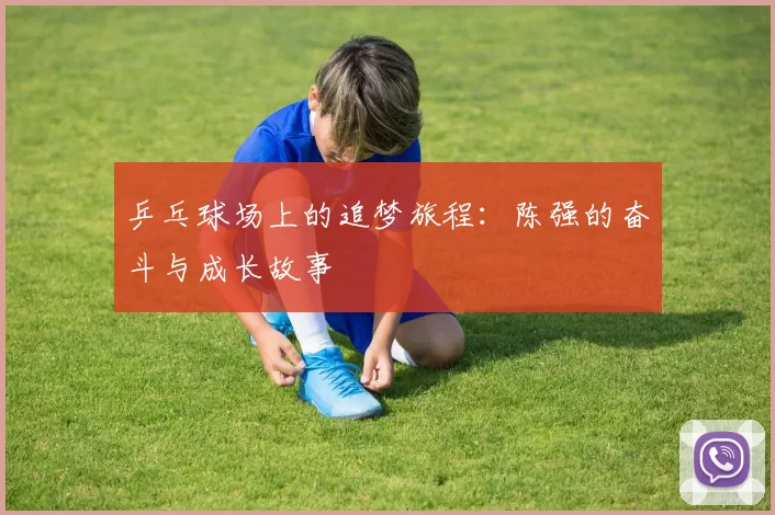 乒乓球场上的追梦旅程：陈强的奋斗与成长故事