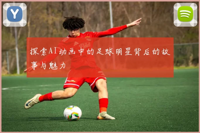 探索AI动画中的足球明星背后的故事与魅力