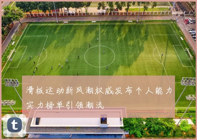 滑板运动新风潮权威发布个人能力实力榜单引领潮流