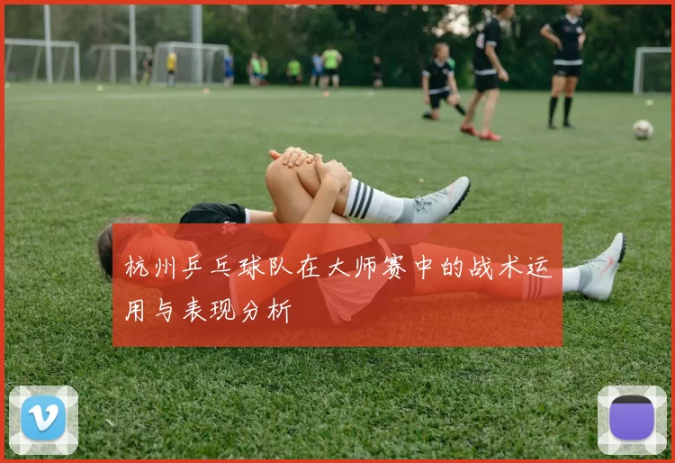 杭州乒乓球队在大师赛中的战术运用与表现分析