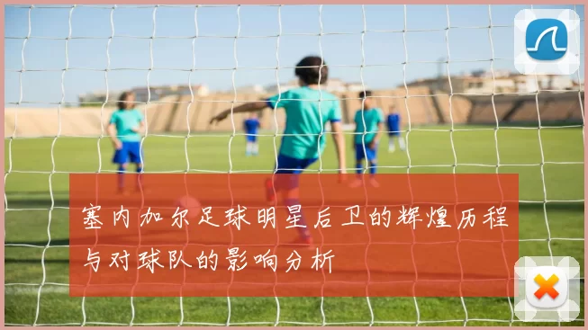 塞内加尔足球明星后卫的辉煌历程与对球队的影响分析
