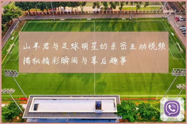 山羊君与足球明星的亲密互动视频揭秘精彩瞬间与幕后趣事