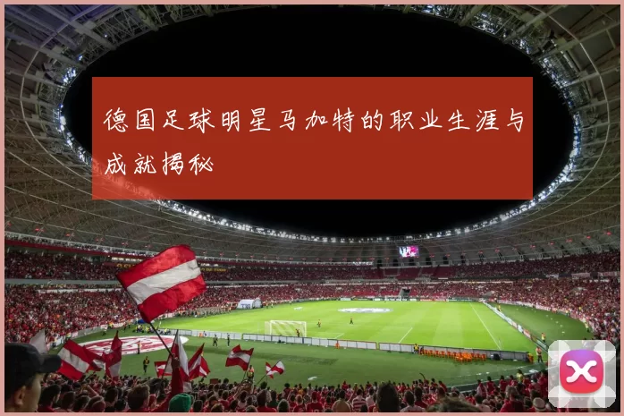 德国足球明星马加特的职业生涯与成就揭秘