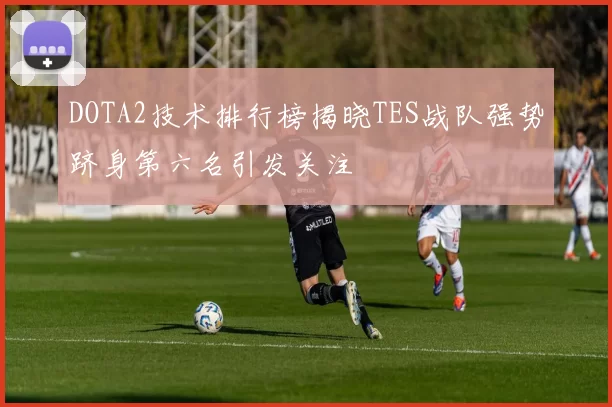 DOTA2技术排行榜揭晓TES战队强势跻身第六名引发关注