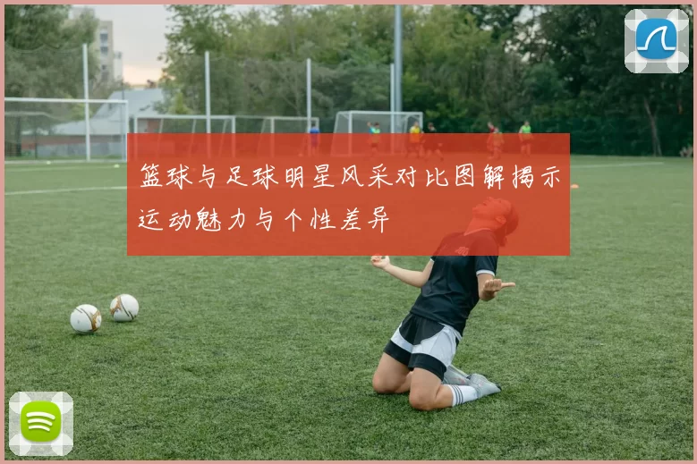篮球与足球明星风采对比图解揭示运动魅力与个性差异