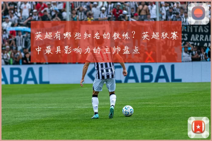 英超有哪些知名的教练？英超联赛中最具影响力的主帅盘点